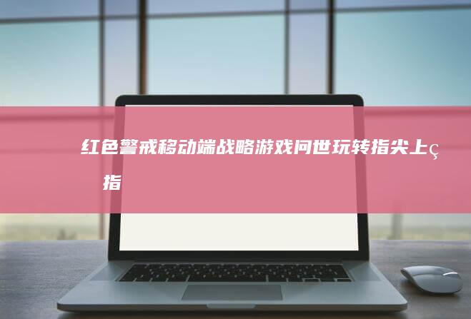 红色警戒-移动端战略游戏问世-玩转指尖上的指令与挑战